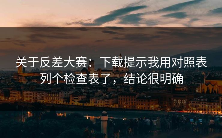 关于反差大赛：下载提示我用对照表列个检查表了，结论很明确