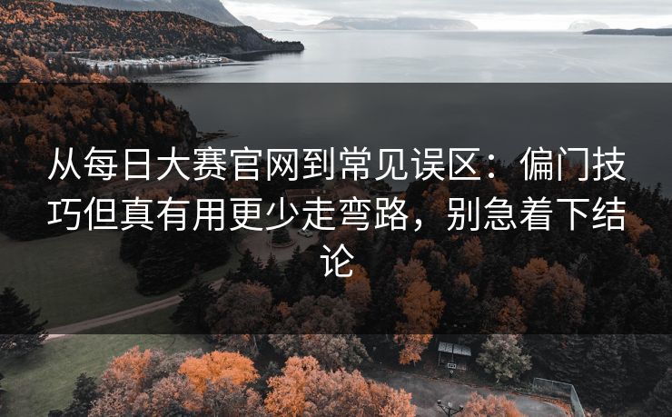 从每日大赛官网到常见误区：偏门技巧但真有用更少走弯路，别急着下结论