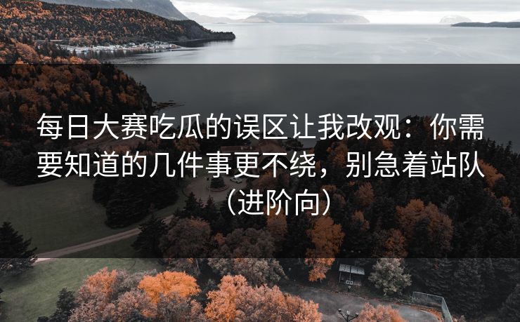 每日大赛吃瓜的误区让我改观：你需要知道的几件事更不绕，别急着站队（进阶向）