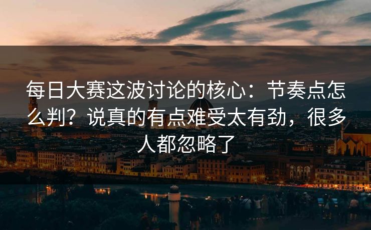 每日大赛这波讨论的核心:节奏点怎么判?说真的有点难受太有劲,很多人都忽略了 每日大赛这波讨论的核心:节奏点怎么判?说真的有点难受太有劲,很多人都忽略了
