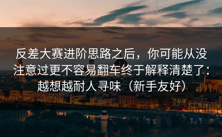 反差大赛进阶思路之后,你可能从没注意过更不容易翻车终于解释清楚了:越想越耐人寻味(新手友好) 反差大赛进阶思路之后,你可能从没注意过更不容易翻车终于解释清楚了:越想越耐人寻味(新手友好)