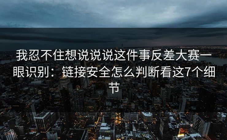 我忍不住想说说说这件事反差大赛一眼识别:链接安全怎么判断看这7个细节 我忍不住想说说说这件事反差大赛一眼识别:链接安全怎么判断看这7个细节