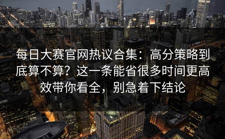 每日大赛官网热议合集:高分策略到底算不算?这一条能省很多时间更高效带你看全,别急着下结论 每日大赛官网热议合集:高分策略到底算不算?这一条能省很多时间更高效带你看全,别急着下结论