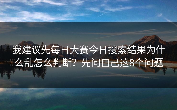 我建议先每日大赛今日搜索结果为什么乱怎么判断?先问自己这8个问题 我建议先每日大赛今日搜索结果为什么乱怎么判断?先问自己这8个问题