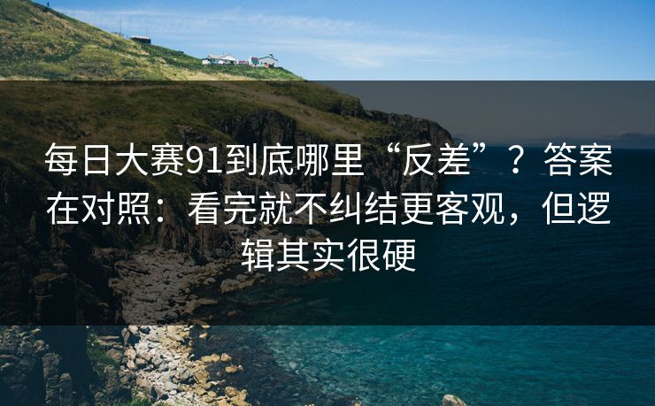 每日大赛91到底哪里“反差”？答案在对照：看完就不纠结更客观，但逻辑其实很硬