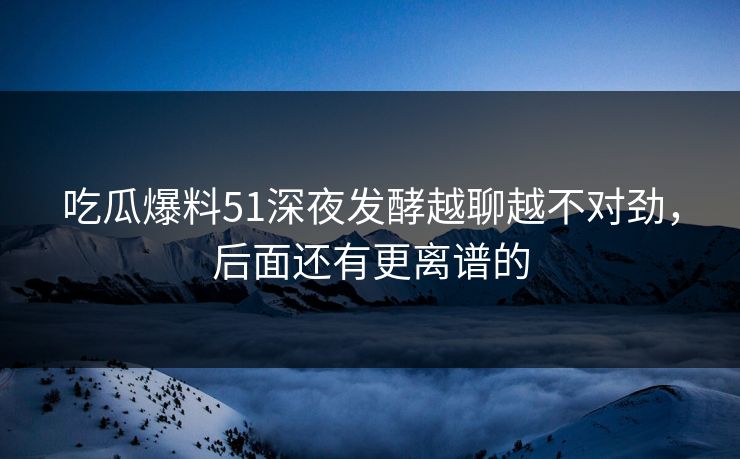 吃瓜爆料51深夜发酵越聊越不对劲，后面还有更离谱的