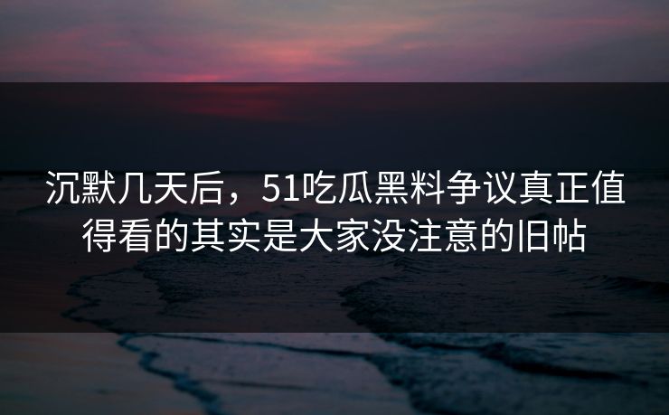 沉默几天后,51吃瓜黑料争议真正值得看的其实是大家没注意的旧帖 沉默几天后,51吃瓜黑料争议真正值得看的其实是大家没注意的旧帖