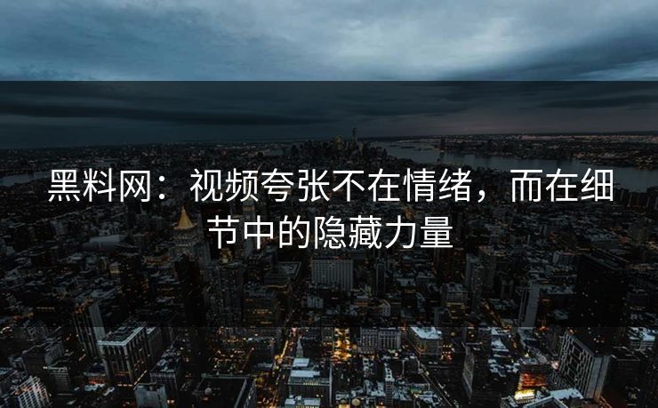 黑料网:视频夸张不在情绪,而在细节中的隐藏力量 黑料网:视频夸张不在情绪,而在细节中的隐藏力量