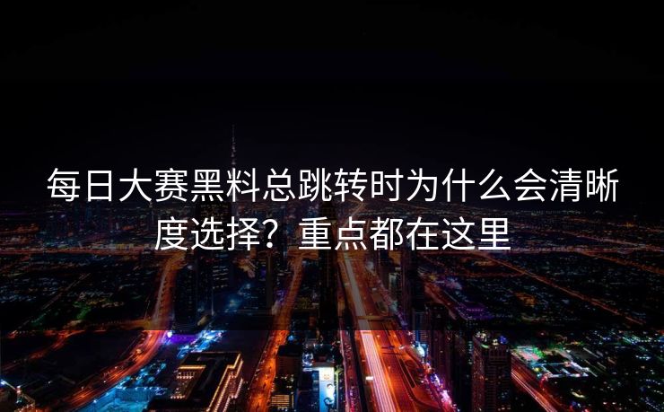 每日大赛黑料总跳转时为什么会清晰度选择？重点都在这里