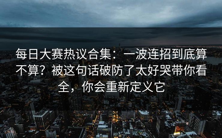 每日大赛热议合集：一波连招到底算不算？被这句话破防了太好哭带你看全，你会重新定义它