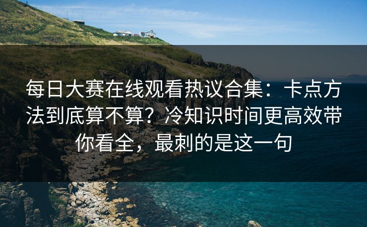每日大赛在线观看热议合集：卡点方法到底算不算？冷知识时间更高效带你看全，最刺的是这一句