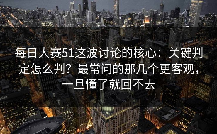 每日大赛51这波讨论的核心：关键判定怎么判？最常问的那几个更客观，一旦懂了就回不去