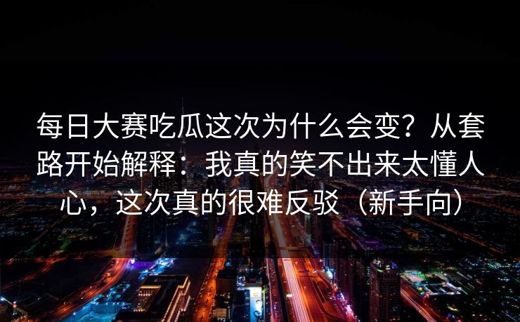 每日大赛吃瓜这次为什么会变？从套路开始解释：我真的笑不出来太懂人心，这次真的很难反驳（新手向）