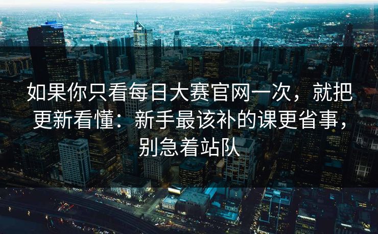 如果你只看每日大赛官网一次，就把更新看懂：新手最该补的课更省事，别急着站队