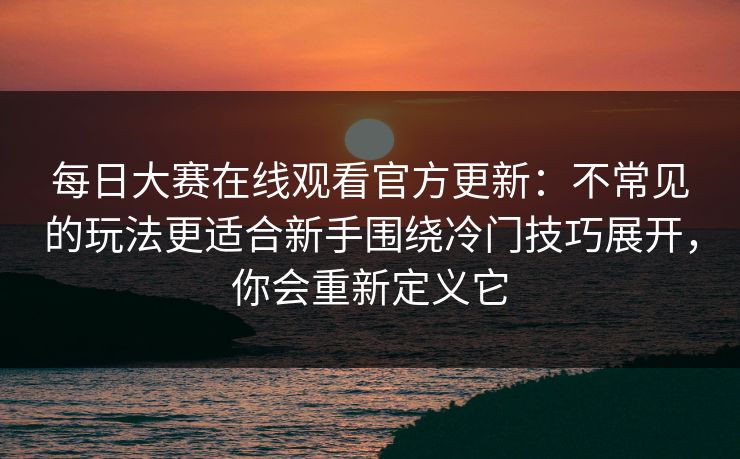 每日大赛在线观看官方更新：不常见的玩法更适合新手围绕冷门技巧展开，你会重新定义它