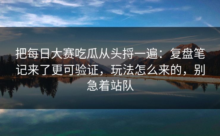 把每日大赛吃瓜从头捋一遍：复盘笔记来了更可验证，玩法怎么来的，别急着站队