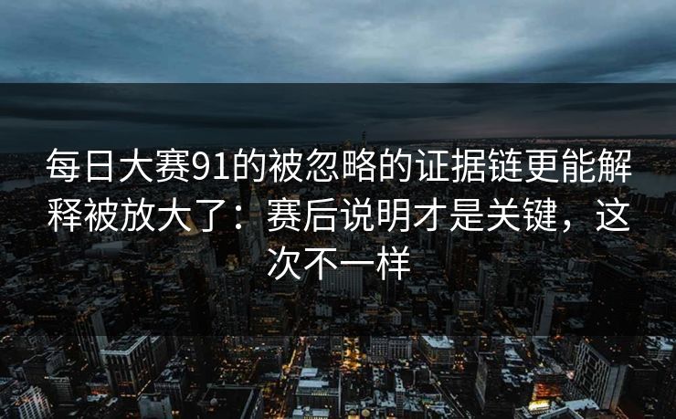 每日大赛91的被忽略的证据链更能解释被放大了：赛后说明才是关键，这次不一样
