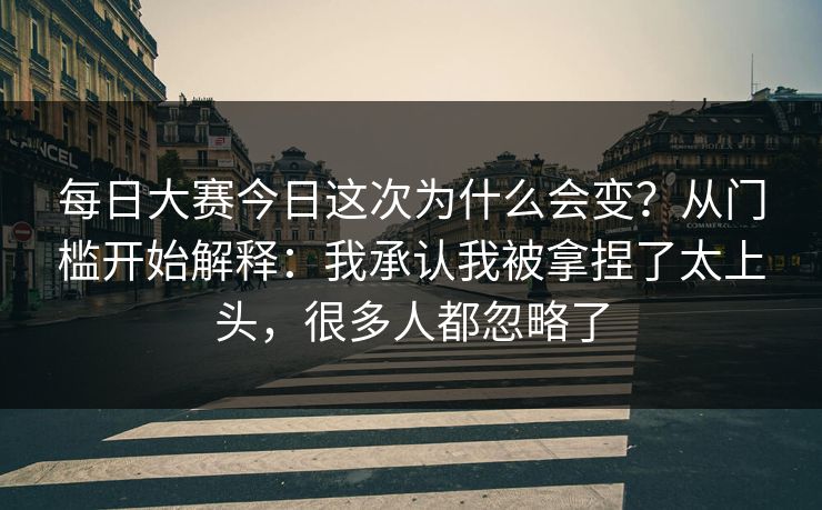 每日大赛今日这次为什么会变?从门槛开始解释:我承认我被拿捏了太上头,很多人都忽略了 每日大赛今日这次为什么会变?从门槛开始解释:我承认我被拿捏了太上头,很多人都忽略了