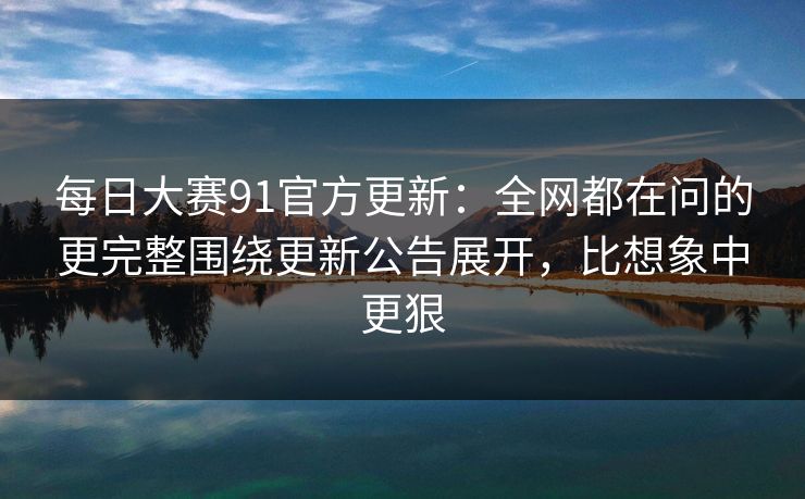 每日大赛91官方更新:全网都在问的更完整围绕更新公告展开,比想象中更狠 每日大赛91官方更新:全网都在问的更完整围绕更新公告展开,比想象中更狠