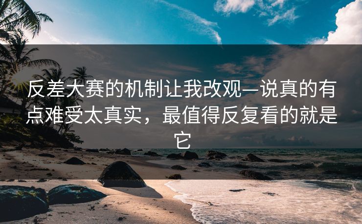 反差大赛的机制让我改观—说真的有点难受太真实，最值得反复看的就是它