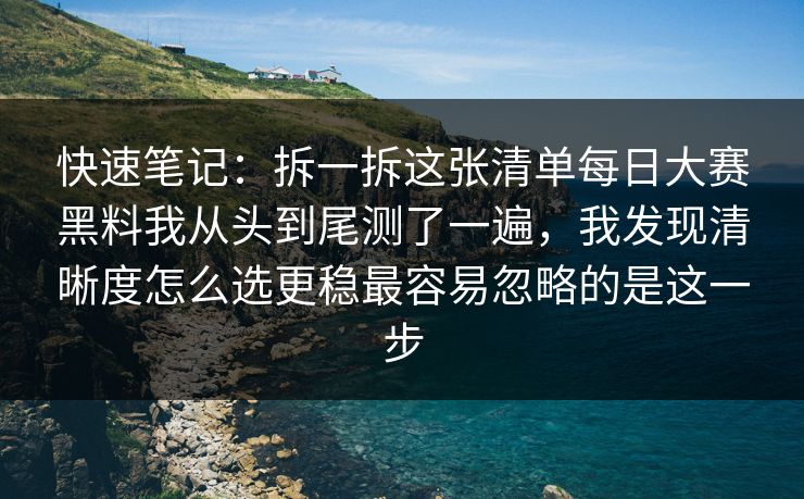 快速笔记：拆一拆这张清单每日大赛黑料我从头到尾测了一遍，我发现清晰度怎么选更稳最容易忽略的是这一步