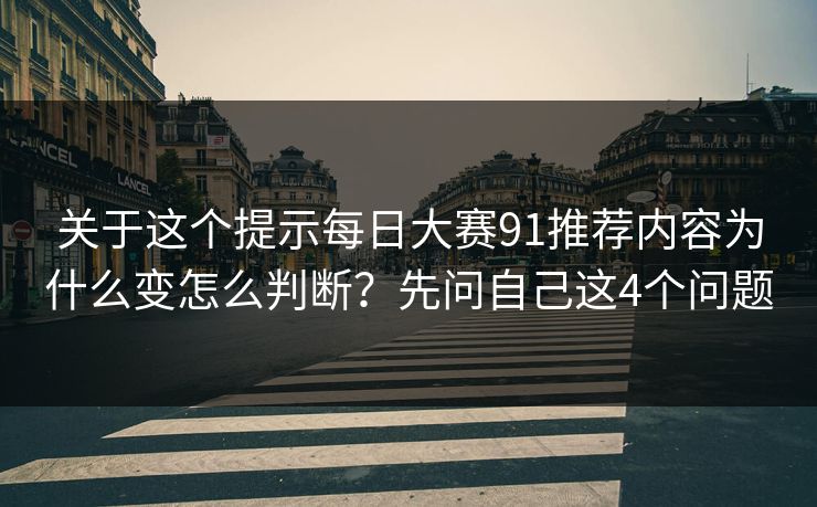 关于这个提示每日大赛91推荐内容为什么变怎么判断?先问自己这4个问题 关于这个提示每日大赛91推荐内容为什么变怎么判断?先问自己这4个问题