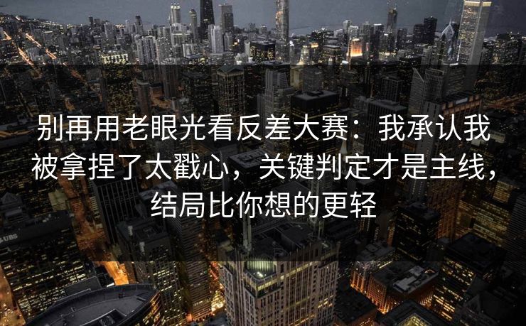 别再用老眼光看反差大赛:我承认我被拿捏了太戳心,关键判定才是主线,结局比你想的更轻 别再用老眼光看反差大赛:我承认我被拿捏了太戳心,关键判定才是主线,结局比你想的更轻