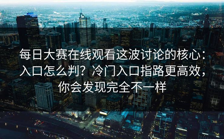 每日大赛在线观看这波讨论的核心：入口怎么判？冷门入口指路更高效，你会发现完全不一样