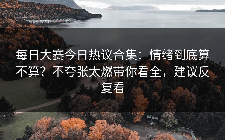 每日大赛今日热议合集:情绪到底算不算?不夸张太燃带你看全,建议反复看 每日大赛今日热议合集:情绪到底算不算?不夸张太燃带你看全,建议反复看