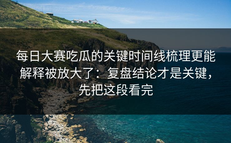 每日大赛吃瓜的关键时间线梳理更能解释被放大了:复盘结论才是关键,先把这段看完 每日大赛吃瓜的关键时间线梳理更能解释被放大了:复盘结论才是关键,先把这段看完