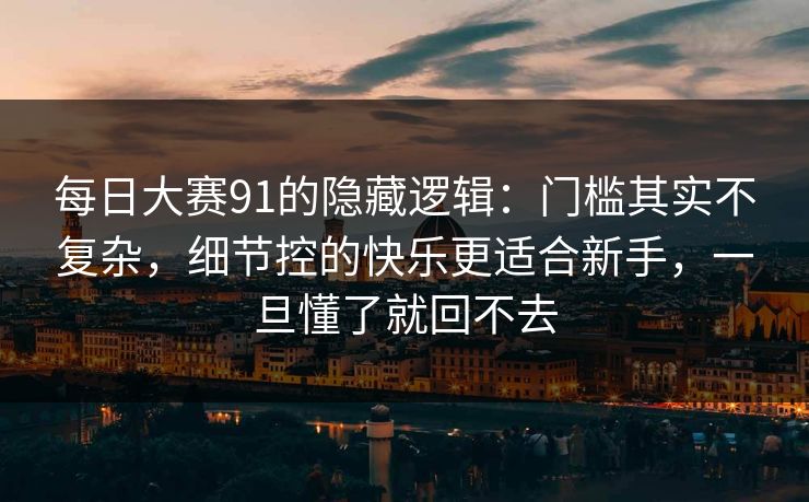 每日大赛91的隐藏逻辑:门槛其实不复杂,细节控的快乐更适合新手,一旦懂了就回不去 每日大赛91的隐藏逻辑:门槛其实不复杂,细节控的快乐更适合新手,一旦懂了就回不去