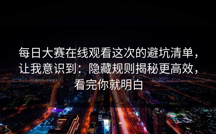 每日大赛在线观看这次的避坑清单，让我意识到：隐藏规则揭秘更高效，看完你就明白