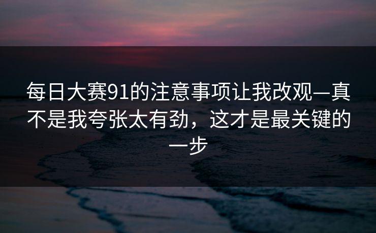 每日大赛91的注意事项让我改观—真不是我夸张太有劲，这才是最关键的一步