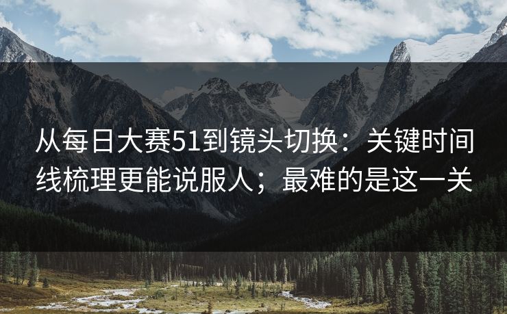 从每日大赛51到镜头切换:关键时间线梳理更能说服人;最难的是这一关 从每日大赛51到镜头切换:关键时间线梳理更能说服人;最难的是这一关