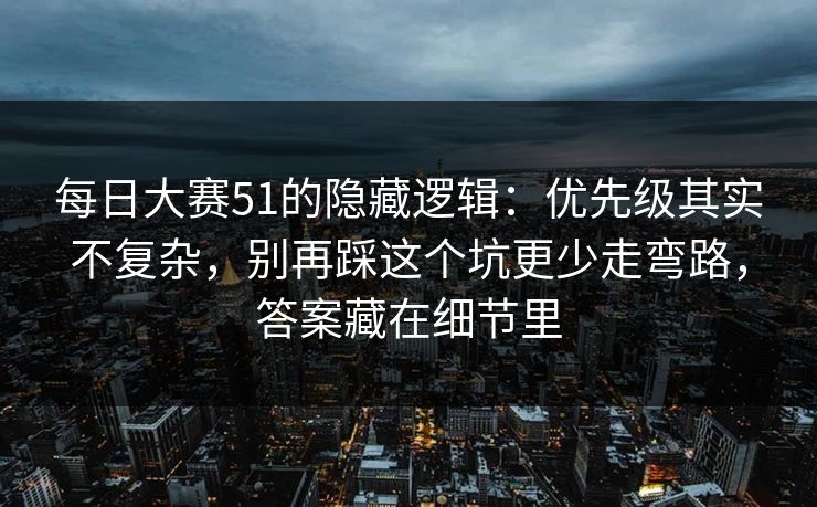每日大赛51的隐藏逻辑:优先级其实不复杂,别再踩这个坑更少走弯路,答案藏在细节里 每日大赛51的隐藏逻辑:优先级其实不复杂,别再踩这个坑更少走弯路,答案藏在细节里