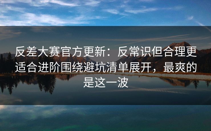 反差大赛官方更新:反常识但合理更适合进阶围绕避坑清单展开,最爽的是这一波 反差大赛官方更新:反常识但合理更适合进阶围绕避坑清单展开,最爽的是这一波