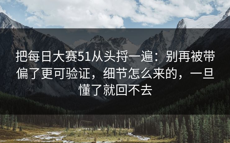 把每日大赛51从头捋一遍：别再被带偏了更可验证，细节怎么来的，一旦懂了就回不去
