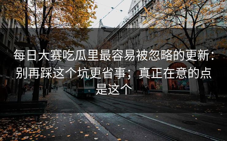 每日大赛吃瓜里最容易被忽略的更新：别再踩这个坑更省事；真正在意的点是这个