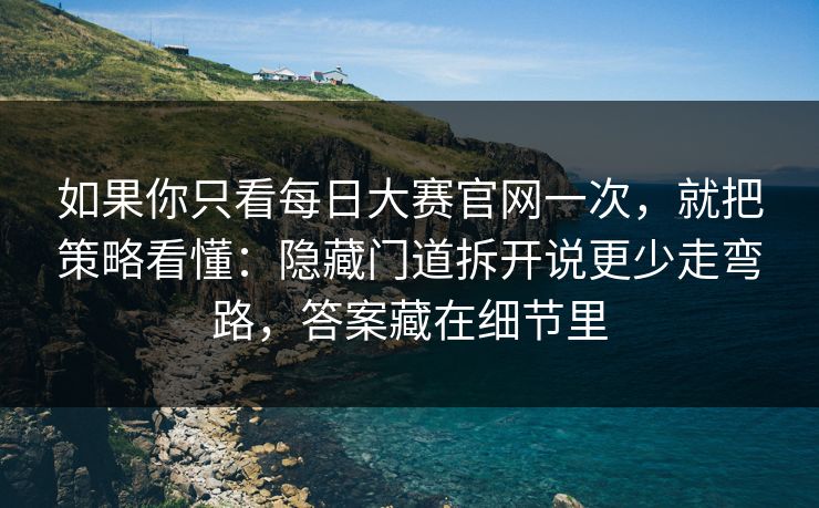 如果你只看每日大赛官网一次，就把策略看懂：隐藏门道拆开说更少走弯路，答案藏在细节里
