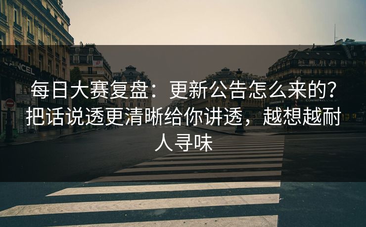 每日大赛复盘：更新公告怎么来的？把话说透更清晰给你讲透，越想越耐人寻味