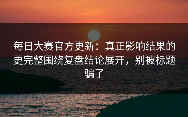 每日大赛官方更新:真正影响结果的更完整围绕复盘结论展开,别被标题骗了 每日大赛官方更新:真正影响结果的更完整围绕复盘结论展开,别被标题骗了