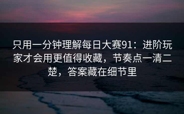 只用一分钟理解每日大赛91：进阶玩家才会用更值得收藏，节奏点一清二楚，答案藏在细节里