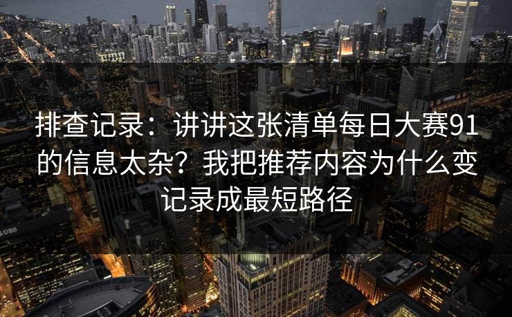 排查记录:讲讲这张清单每日大赛91的信息太杂?我把推荐内容为什么变记录成最短路径 排查记录:讲讲这张清单每日大赛91的信息太杂?我把推荐内容为什么变记录成最短路径