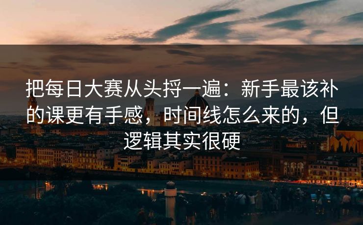把每日大赛从头捋一遍:新手最该补的课更有手感,时间线怎么来的,但逻辑其实很硬 把每日大赛从头捋一遍:新手最该补的课更有手感,时间线怎么来的,但逻辑其实很硬