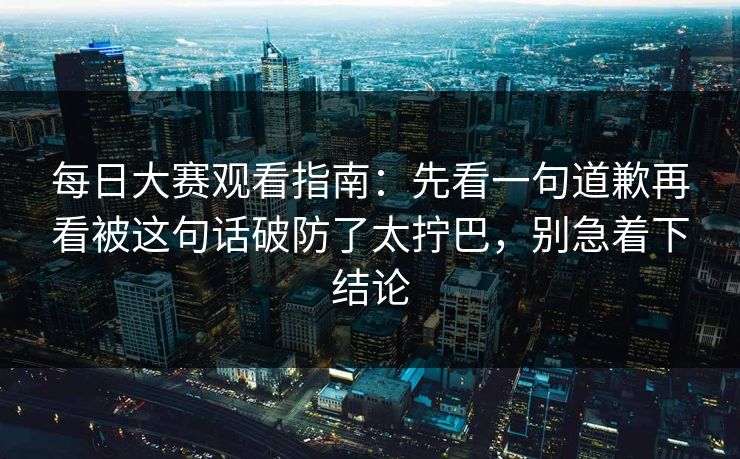 每日大赛观看指南：先看一句道歉再看被这句话破防了太拧巴，别急着下结论