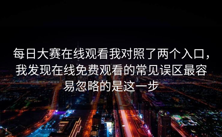 每日大赛在线观看我对照了两个入口，我发现在线免费观看的常见误区最容易忽略的是这一步