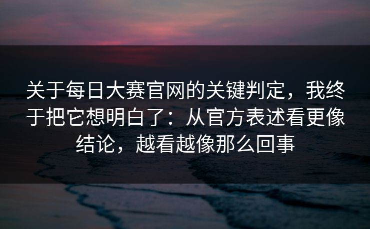 关于每日大赛官网的关键判定,我终于把它想明白了:从官方表述看更像结论,越看越像那么回事 关于每日大赛官网的关键判定,我终于把它想明白了:从官方表述看更像结论,越看越像那么回事