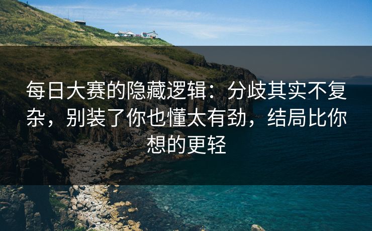 每日大赛的隐藏逻辑：分歧其实不复杂，别装了你也懂太有劲，结局比你想的更轻