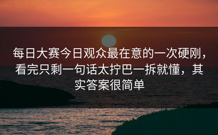 每日大赛今日观众最在意的一次硬刚,看完只剩一句话太拧巴一拆就懂,其实答案很简单 每日大赛今日观众最在意的一次硬刚,看完只剩一句话太拧巴一拆就懂,其实答案很简单