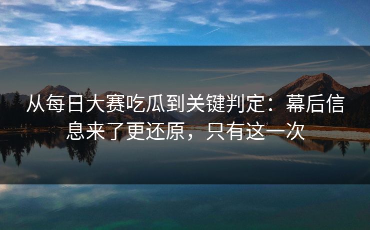 从每日大赛吃瓜到关键判定:幕后信息来了更还原,只有这一次 从每日大赛吃瓜到关键判定:幕后信息来了更还原,只有这一次